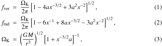 \begin{eqnarray} \label{epicyclic} \label{vertical} f_{\rm ver} &=& \frac{\Omega_{\rm K}}{2\pi} \left[ 1 - 4a x^{-3/2} + 3 a^2 x^{-2} \right]^{1/2}, \\ \label{radial} f_{\rm rad} &=& \frac{\Omega_{\rm K}}{2\pi} \left[ 1 - 6x^{-1} + 8a x^{-3/2} - 3 a ^2 x^{-2} \right]^{1/2}, \\ \label{keplerian} \Omega_{\rm K} &=& \left( \frac{GM}{r^3}\right)^{1/2} \left[ 1 +x^{-3/2} a \right]^{-1}, \end{eqnarray}