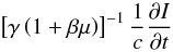 \begin{equation} \left[\gamma\left(1+\beta\mu\right)\right]^{-1}\frac{1}{c}\frac{\partial I}{\partial t} \end{equation}