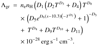 \begin{eqnarray} \label{lamdanew} \nonumber\Lambda_\mathrm{gr}&=&n_{\rm e} n_\mathrm{H} \left(D_1 \left(D_2 T^{D_3}+D_4\right) T^{D_0}\right .\\ \nonumber && \times\,\left(D_5 e^{D_6 (x-10.3) \left(-T^{D_7}\right)}+1\right)^{-D_5}\\ \nonumber &&+\left. \,T^{D_8}+D_9 T^{D_{10}}+D_{11}\right)\\ && \times\,10^{-28}\,\mathrm{erg}\,\mathrm{s}^{-1}\,\mathrm{cm}^{-3}. \end{eqnarray}