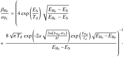 \appendix \setcounter{section}{3} \begin{eqnarray} \label{highTterm} &&\frac{\beta_{\mathrm{H}_{\rm P}}}{\alpha_{\mathrm{P}_{\rm C}}}= \left(4 \exp\left(\frac{E_{\rm S}}{T_{\rm d}}\right) \sqrt{\frac{E_{\text{H}_{\rm P}}-E_{\rm S}}{E_ {\text{H}_{\rm C}}-E_{\rm S}}} \phantom{\frac{\left(\!-\!2 a\sqrt{\frac{2 m \left(E_{\text{H}_{\rm P}}\!-\!E_{\rm S}\right)}{\hbar ^2}}\right)}{E_{\text{H}_{\rm C}}\!-\!E_{\rm S}}} \right. \nonumber\\ &&+\left. \frac{8 \sqrt{\pi\, T_{\rm d}}\,\exp\left({\!-\!2 a \sqrt{\frac{2 m \left(E_{\text{H}_{\rm P}}\!-\!E_{\rm S}\right)}{\hbar ^2}}}\right) \exp\left(\frac{E_{\text{H}_{\rm P}}}{T_{\rm d}} \right) \! \sqrt{E_{\text{H}_{\rm C}}\!-\!E_{\text{H}_{\rm P}}}}{E_{\text{H}_{\rm C}}\!-\!E_{\rm S}}\right)^{-1}\!\!\!\cdot \end{eqnarray}