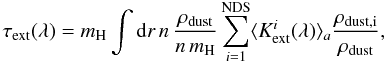 \begin{equation} \tau_{\rm ext}(\lambda) = m_{\rm H} \int {\rm d}r \, {n\, \frac{\rho_{\rm dust}}{n\,m_{\rm H}}}\, {\sum\limits_{i=1}^{\rm NDS}} {\langle{K}_{\rm ext}^i(\lambda)\rangle_a} \frac{\rho_{\rm dust,i}}{\rho_{\rm dust}} , \end{equation}