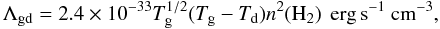 \begin{equation} \label{cooling_gas_dust} \Lambda_{\mathrm{gd}}=2.4\times 10^{-33} T_{\rm g}^{1/2}(T_{\rm g}-T_{\rm d})n^2(\mathrm{H_2}) ~\mathrm{\,erg\,s^{-1}~ cm^{-3}} , \end{equation}