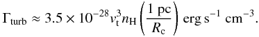 \begin{equation} \label{heating_turbulence} \Gamma_{\mathrm{turb}}\approx 3.5 \times 10^{-28} v_{\rm t}^3 n_{\rm H} \left( \frac{1~ \mathrm{pc}}{R_{\rm c}}\right) \mathrm{\,erg\,s^{-1}~ cm^{-3}}. \end{equation}