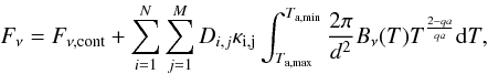 \begin{equation} F_{\rm \nu}=F_{\rm \nu,cont}+\sum_{i=1}^{N}\sum_{j=1}^{M}D_{i,j}\kappa_{\rm i,j} \int_{T_{\rm a,max}}^{T_{\rm a,min}}\frac{2\pi}{d^{\rm 2}}B_{\rm \nu}(T)T^\frac{2-qa}{qa}{\rm d}T, \end{equation}