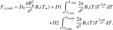 \begin{eqnarray} F_{\rm \nu,cont}=D_{\rm 0}\frac{\pi R^{2}_{\star}}{d^{2}}B_{\rm \nu}(T_{\rm \star})+D1\int_{T_{\rm r,max}}^{T_{\rm r,min}}\frac{2\pi}{d^{\rm 2}}B_{\rm \nu}(T)T^\frac{2-qr}{qr}{\rm d}T \nonumber \\ +D2\int_{T_{\rm m,max}}^{T_{\rm m,min}}\frac{2\pi}{d^{\rm 2}}B_{\rm \nu}(T)T^\frac{2-qm}{qm}{\rm d}T. \end{eqnarray}