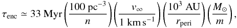 \begin{eqnarray} \tau_{\rm enc} \simeq \mbox{33}~\mbox{Myr}\left( \frac{\mbox{100~pc}^{-3}}{n}\right) \left( \frac{v_\infty}{\mbox{1~km\,s}^{-1}}\right) \left( \frac{\mbox{10}^3~\mbox{AU}}{r_{\rm peri}}\right) \left( \frac{\Msun}{m}\right), \end{eqnarray}