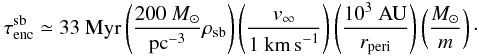 \begin{eqnarray} \tau^{\rm sb}_{\rm enc} \simeq \mbox{33}~\mbox{Myr}\left( \frac{\mbox{200~\Msun}}{{\rm pc}^{-3}}{\rho_{\rm sb}}\right) \left( \frac{v_\infty}{\mbox{1~km\,s}^{-1}}\right) \left( \frac{\mbox{10}^3~\mbox{AU}}{r_{\rm peri}}\right) \left( \frac{\Msun}{m}\right)\cdot \end{eqnarray}