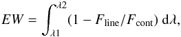 \begin{equation} EW = \int_{\lambda1}^{\lambda2} (1 - F_{{\rm line}} / F_{{\rm cont}}) \ {\rm d}\lambda, \end{equation}