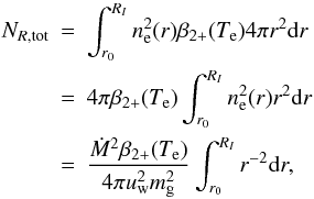 \begin{eqnarray} N_{R\mathrm{,tot}} &=& \int_{r_0}^{R_I} n_{\rm e}^2(r) \beta_{2+}(T_{\rm e}) 4\pi r^2 {\rm d}r \nonumber\\ &=& 4\pi \beta_{2+}(T_{\rm e}) \int_{r_0}^{R_I} n_{\rm e}^2(r) r^2 {\rm d}r \nonumber\\ &=& \frac{\dot{M}^2 \beta_{2+}(T_{\rm e})}{4\pi u_{\rm w}^2 m_{\rm g}^2} \int_{r_0}^{R_I} r^{-2} {\rm d}r, \end{eqnarray}
