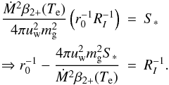 \begin{eqnarray} \frac{\dot{M}^2 \beta_{2+}(T_{\rm e})}{4\pi u_{\rm w}^2 m_{\rm g}^2} \left( r_0^{-1} R_I^{-1} \right) &=& S_* \nonumber\\ \Rightarrow r_0^{-1} - \frac{4\pi u_{\rm w}^2 m_{\rm g}^2 S_*}{\dot{M}^2 \beta_{2+}(T_{\rm e})} &=& R_I^{-1}. \label{eq:R_I_inverse} \end{eqnarray}