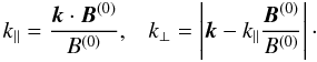 \begin{displaymath} k_{||} = \frac{\vec{k} \cdot \vec{B}^{(0)}}{B^{(0)}} , \;\;\; k_\perp = \left|\vec{k}-k_{||} \frac{\vec{B}^{(0)}}{B^{(0)}}\right|\cdot \end{displaymath}