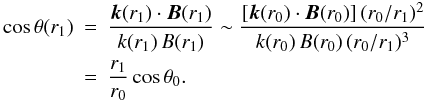 \begin{eqnarray} \label{costetar1} \cos \theta (r_1)&=&\frac{\vec{k}(r_1)\cdot \vec{B}(r_1)}{k(r_1)\, B(r_1)} \sim \frac{\lbrack \vec{k}(r_0)\cdot \vec{B}(r_0)\rbrack \, (r_0/r_1)^2} {k(r_0)\, B(r_0)\, (r_0/r_1)^3} \nonumber \\ &=& \frac{r_1}{r_0} \cos \theta_0 . \end{eqnarray}