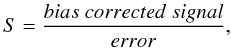 \begin{equation} S=\frac{bias\ corrected\ signal}{error}, \end{equation}