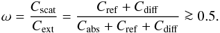 \begin{equation} \label{eq:albedo} \omega=\frac{C_\mathrm{scat}}{C_\mathrm{ext}}=\frac{C_\mathrm{ref}+C_\mathrm{diff}}{C_\mathrm{abs}+C_\mathrm{ref}+C_\mathrm{diff}} \ga 0.5. \end{equation}