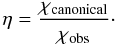 \begin{equation} \eta=\frac{\chi_\mathrm{canonical}}{\chi_\mathrm{obs}}\cdot \end{equation}