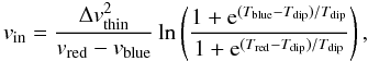 \begin{equation} v_\mathrm{in}= \frac{\Delta v_\mathrm{thin}^2}{v_\mathrm{red} - v_\mathrm{blue}}\ln\left(\frac{1+{\rm e}^{(T_\mathrm{blue}-T_\mathrm{dip})/T_\mathrm{dip}}}{1+{\rm e}^{(T_\mathrm{red}-T_\mathrm{dip})/T_\mathrm{dip}}}\right), \label{eq:vin} \end{equation}