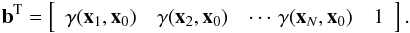 \begin{eqnarray} {\vec b^{\rm T}} = \left[ \begin{array}{ccccc} \gamma({\vec x}_1,{\vec x}_0) & \gamma({\vec x}_2,{\vec x}_0) & \cdots\, \gamma({\vec x}_N,{\vec x}_0) & 1\nonumber\\ \end{array} \right].\nonumber \end{eqnarray}