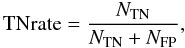 \begin{equation} \label{TN rate} {\rm TNrate}=\frac{{N_{\rm TN}}}{{N_{\rm TN}+N_{\rm FP}}}, \end{equation}
