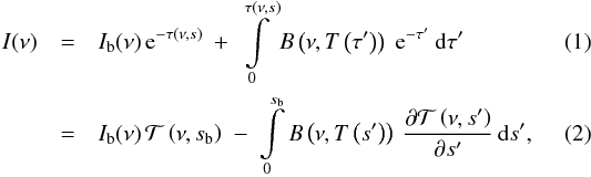 \begin{eqnarray} I( \nu ) &=& I_\mathrm{b}(\nu) \, \mathrm{e}^{-\tau(\nu,s)} ~+~ \int\limits_0^{\tau(\nu,s)} B\left(\nu,T\left(\tau'\right)\right) \; \mathrm{e}^{-\tau'} \: \mathrm{d}\tau'\\ &=& I_\mathrm{b}(\nu) \, \mathcal{T}\left( \nu, s_\mathrm{b}\right) \;-\; \int\limits_0^{s_\mathrm{b}} B\left(\nu,T\left(s'\right) \right) \: \frac{\partial \mathcal{T}\left(\nu, s'\right)} {\partial s'} \, \mathrm{d} s', \label{schwarzschild} \end{eqnarray}