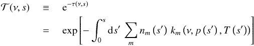 \begin{eqnarray} \mathcal{T}(\nu,s) ~&\equiv&~ \mathrm{e}^{-\tau(\nu,s)} \\ ~&=&~ \exp{\left[ - \int_0^s \mathrm{d}s' \, \sum_m n_m\left(s'\right) \, k_m\left(\nu,p\left(s'\right),T\left(s'\right)\right) \right]} \nonumber \end{eqnarray}
