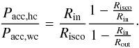 \begin{equation} \frac{P_{\rm acc,hc}}{P_{\rm acc,wc}}=\frac{R_{\rm in}}{R_{\rm isco}}\frac{1-\frac{R_{\rm isco}}{R_{\rm in}}}{1-\frac{R_{\rm in}}{R_{\rm out}}}\cdot \label{ratio} \end{equation}