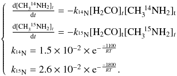 \begin{eqnarray} \label{iso} \left\{\begin{array}{llll} \frac{\rm d[CH_3^{~14}NH_2]_{\it t}}{{\rm d}t}=-k_{^{14}\rm N}\rm [H_2CO]_{\it t}[CH_3^{~14}NH_2]_t\\[2mm] \frac{\rm d[CH_3^{~15}NH_2]_{\it t}}{{\rm d}t}=-k_{^{15}\rm N}\rm [H_2CO]_t[CH_3^{~15}NH_2]_{\it t}\\[2mm] k_{^{14}\rm N}=1.5\times 10^{-2}\times {\rm e}^{-\frac{-1100}{RT}}\\[2mm] k_{^{15}\rm N}=2.6\times 10^{-2}\times {\rm e}^{-\frac{-1800}{RT}}. \\ \end{array} \right. \end{eqnarray}