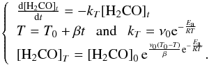 \begin{equation} \label{eq2} \left\{\begin{array}{llll} \frac{\rm d[H_2CO]_{\it t}}{{\rm d}t}=-k_T\rm [H_2CO]_{\it t}\\ T=T_0 + \beta t ~~~{\rm and}~~~ k_T=\nu_0 {\rm e}^{-\frac{E_{\rm a}}{RT}} \\ \left[ {\rm H_2CO}\right]_T= \left[{\rm H_2CO}\right]_0 {\rm e}^{\frac{\nu_0 (T_0-T)}{\beta} {\rm e}^{-\frac{E_{\rm a}}{RT}}}.\\ \end{array} \right. \end{equation}