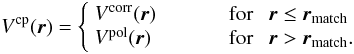 \begin{equation} \label{vcp} V^{\rm cp}({\vec r}) = \left\{ \begin{array}{l l} V^{\rm corr}({\vec r}) & \quad\qquad \text{for} ~~~{\vec r}\leq{\vec r}_{\rm match}\\ V^{\rm pol}({\vec r}) & \quad\qquad \text{for} ~~~{\vec r} > {\vec r}_{\rm match}.\\ \end{array} \right. \end{equation}