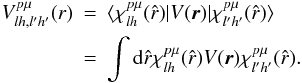 \begin{eqnarray} V_{lh,l'h'}^{p\mu}(r) &=& \langle\chi_{lh}^{p\mu}(\hat r)|V({\vec r})|\chi_{l'h'}^{p\mu}(\hat r)\rangle \nonumber\\ \label{potels} &=& \int {\rm d}\hat r \chi_{lh}^{p\mu}(\hat r)V({\vec r})\chi_{l'h'}^{p\mu}(\hat r). \end{eqnarray}