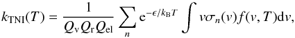 \begin{equation} k_{\rm TNI}(T)=\frac{1}{Q_{\rm v}Q_{\rm r}Q_{\rm el}}\sum_n {\rm e}^{-\epsilon/\kbol T}\int v\sigma_n(v)f(v,T)\dd v, \end{equation}