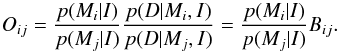 \begin{equation} O_{ij} = \frac{p(M_i \vert I)}{p(M_j \vert I)}\frac{p(D\vert M_i,I)}{p(D \vert M_j, I)} = \frac{p(M_i \vert I)}{p(M_j \vert I)} B_{ij}. \end{equation}