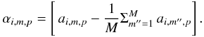 \begin{equation*} \alpha_{i,m,p}=\left[ \,a_{i,m,p} - \frac{1}{M}\Sigma_{m''=1}^M \,a_{i,m'',p} \right]. \end{equation*}