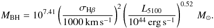 \begin{equation} M_\mathrm{BH}=10^{7.41}\left(\frac{\sigma_{\mathrm{H}\beta}}{1000\,\mathrm{\mathrm{km}\,\mathrm{s}^{-1}}}\right)^2\left(\frac{L_{5100}}{10^{44}\,\mathrm{erg}\,\mathrm{s}^{-1}}\right)^{0.52}\,M_{\sun} . \end{equation}