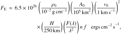 \begin{eqnarray} F_{\rm E}\,\approx\,6.5\times10^{26}\,\left ( \frac{\rho_{0}}{10^{-7}\,{\rm g\, cm}^{-3}} \right )\left ( \frac{A_{0}}{10^{5}\,{\rm km}^{2}} \right )\left ( \frac{v_{0}}{1\,{\rm km\, s}^{-1}} \right )^{2} \nonumber\\[2.5mm] \times \left ( \frac{H}{250\,{\rm km}} \right )\left ( \frac{F(\lambda)}{\lambda^{2} } \right )n\, f \; \; \;{\rm ergs\, cm^{-2}\, s}^{-1} , \label{equ:energy_flux} \end{eqnarray}