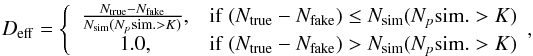 \begin{equation} D_{\rm eff}= \left\{ \begin{array}{c l} \frac{N_{\rm true}-N_{\rm fake}}{N_{\rm sim}(N_p {\rm sim}.>K)}, &\mathrm{if~} (N_{\rm true}-N_{\rm fake}) \leq N_{\rm sim}(N_p {\rm sim}.>K) \\ 1.0 , &\mathrm{if~} (N_{\rm true}-N_{\rm fake})>N_{\rm sim}(N_p {\rm sim}.>K) \end{array}, \right. \label{eq:Deff} \end{equation}