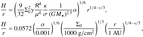 \begin{eqnarray} \frac{H}{r} &&= \left( \frac{9}{32} \Sigma_0^2 \gamma \frac{{\cal R}^4}{\mu^4} \frac{\kappa}{\sigma} \frac{1}{(GM_\star)^{2.5}} \alpha \right)^{1/6} r^{1/4 - s/3} , \\ \frac{H}{r} &&= 0.0572 \left( \frac{\alpha}{0.001} \right)^{1/6} \left( \frac{\Sigma_0}{1000~ {\rm g}/{\rm {cm}}^2} \right)^{1/3} \left( \frac{r}{1 ~\rm AU} \right)^{1/4 - s/3} \nonumber , \end{eqnarray}