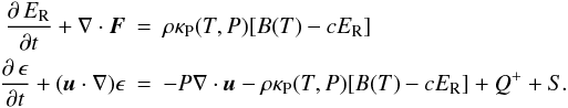 \begin{eqnarray} \label{eq:energy} \doverd{\, E_{\rm R}}{t} + \nabla \cdot {\vec F} &=& \rho \kappa_{\rm P} (T,P) [B(T) - c E_{\rm R}] \\ \doverd{\, \epsilon}{t} + ({\vec u} \cdot \nabla) \epsilon &=& - P \nabla \cdot {\vec u} - \rho \kappa_{\rm P} (T,P) [B(T) - c E_{\rm R}] + Q^+ + S \nonumber. \end{eqnarray}