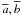 \hbox{$\overline{a},\overline{b}$}