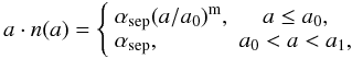 \begin{equation} a\cdot n(a)=\left\{ \begin{array}{lc} \alpha_{\rm sep}(a/a_{\rm 0})^{\rm m}, & a\leq a_{\rm 0},\\ \alpha_{\rm sep}, & a_{\rm 0}<a<a_{\rm 1},\\ \end{array}\right. \end{equation}
