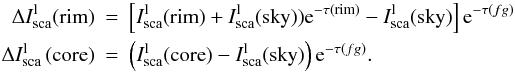 \begin{eqnarray*} \Delta I_{\rm sca}^{\rm l}({\rm rim})&=&\left [ I_{\rm sca}^{\rm l}({\rm rim}) + I_{\rm sca}^{\rm l}({\rm sky})) {\rm e}^ {-\tau({\rm rim})}-I_{\rm sca}^{\rm l}({\rm sky})\right]{\rm e}^ {-\tau(fg)} \\ \Delta I_{\rm sca}^{\rm l}\left ({\rm core}\right)&=&\left (I_{\rm sca}^{\rm l}({\rm core})-I_{\rm sca}^{\rm l}({\rm sky})\right){\rm e}^ {-\tau(fg)}. \end{eqnarray*}