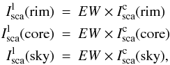 \begin{eqnarray*} I_{\rm sca}^{\rm l}({\rm rim})&=&EW \times I_{\rm sca}^{\rm c}({\rm rim}) \\ I_{\rm sca}^{\rm l}({\rm core})&=&EW \times I_{\rm sca}^{\rm c}({\rm core}) \\ I_{\rm sca}^{\rm l}({\rm sky})&=&EW \times I_{\rm sca}^{\rm c}({\rm sky}), \end{eqnarray*}