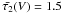 \hbox{$\bar{\tau_2}(V)=1.5$}