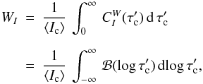 \appendix \setcounter{section}{2} \begin{eqnarray} W_I &=& \frac{1}{\langle I_{\rm c}\rangle}\, \int_0^\infty\, C_I^W(\tauc')\, \diff{\tauc'} \nonumber \\[2mm] &=& \frac{1}{\langle I_{\rm c}\rangle}\, \int_{-\infty}^\infty\, \mathcal{B}(\log \tauc')\, {\rm d}\!\log \tauc' , \label{eqn:B4} \end{eqnarray}