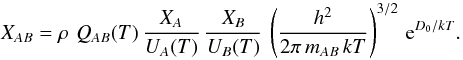 \appendix \setcounter{section}{3} \begin{equation} X_{AB} = \rho\,\,Q_{AB}(T)\,\frac{X_A}{U_A(T)}\,\frac{X_B}{U_B(T)}\, \left(\frac{h^2}{2\pi\, m_{AB}\, k T}\right)^{3/2}\,\mathrm{e}^{D_0/kT} . \label{eqn:C2} \end{equation}