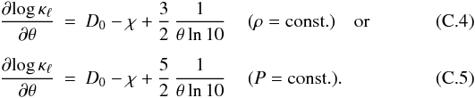 \appendix \setcounter{section}{3} \begin{eqnarray} \frac{\partial{\log \kappa_\ell}}{\partial \theta} &=& D_0 - \chi + \frac{3}{2}\,\frac{1}{\theta \ln 10}\, \quad (\rho = \mathrm{const.}) \quad \mathrm{or} \label{eqn:C4} \\[2mm] \frac{\partial{\log \kappa_\ell}}{\partial \theta} &=& D_0 - \chi + \frac{5}{2}\,\frac{1}{\theta \ln 10}\, \quad (P = \mathrm{const.}) . \label{eqn:C5} \end{eqnarray}