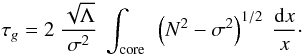 \begin{equation} \label{taug} \tau_{g} = 2~ \frac{\sqrt{\Lambda}}{\sigma^2}~ \int\ind{core} ~ \left(N^2-\sigma^2\right)^{1/2} ~ \frac{{\rm d}x}{x}\cdot \end{equation}