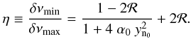 \begin{equation} \eta \equiv \frac{\delta \nu_{\rm min}}{\delta \nu_{\rm max}} = \frac{1 - 2 {\cal R}}{1+4 ~ \alpha_0~ y\ind{n_0}^2 } + 2 {\cal R} . \label{eq:ratio6} \end{equation}