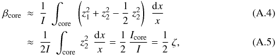 \appendix \setcounter{section}{1} \begin{eqnarray} \beta\ind{core} &\approx& \frac{1}{I}~\int\ind{core} ~\left(z_1^2+ z_2^2- \frac{1}{2}~z_2^2\right)\, ~ \frac{{\rm d}x}{x} \\ \label{eq:betacore1} &\approx& \frac{1}{2I}~\int\ind{core} ~z_2^2\, ~ \frac{{\rm d}x}{x} =\frac{1}{2}\, \frac{\Icore}{I}=\frac{1}{2} \; \zeta , \end{eqnarray}