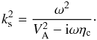 \begin{equation} \label{ks} k_{\rm s}^2 = \frac{\omega^2}{V_{\rm A}^2 - {\rm i} \omega \eta_{\rm c}}\cdot \end{equation}