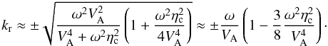 \begin{equation} k_{\rm r} \approx \pm \sqrt{\frac{\omega^2 V_{\rm A}^2}{V_{\rm A}^4 + \omega^2 \eta_{\rm c}^2} \left( 1 + \frac{\omega^2 \eta_{\rm c}^2}{4V_{\rm A}^4}\right)}\approx \pm \frac{\omega}{V_{\rm A}} \left( 1 - \frac{3}{8}\frac{\omega^2 \eta_{\rm c}^2}{V_{\rm A}^4} \right)\cdot \end{equation}